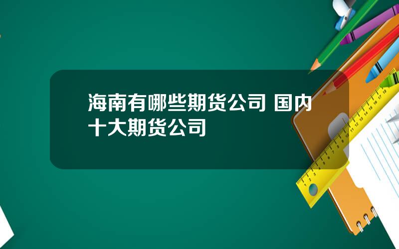 海南有哪些期货公司 国内十大期货公司